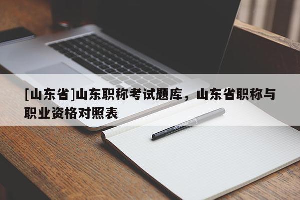 [山东省]山东职称考试题库，山东省职称与职业资格对照表