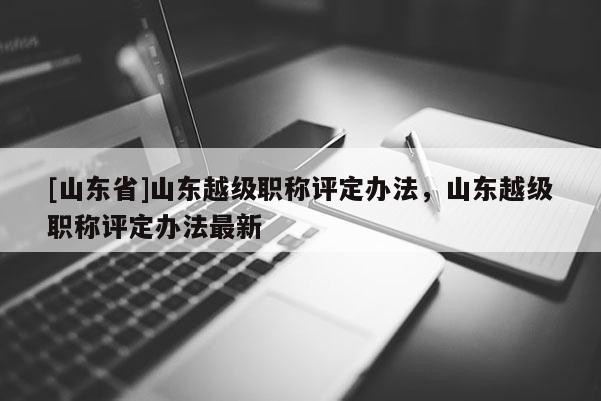 [山东省]山东越级职称评定办法，山东越级职称评定办法最新