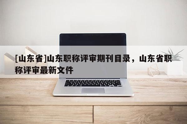 [山东省]山东职称评审期刊目录，山东省职称评审最新文件