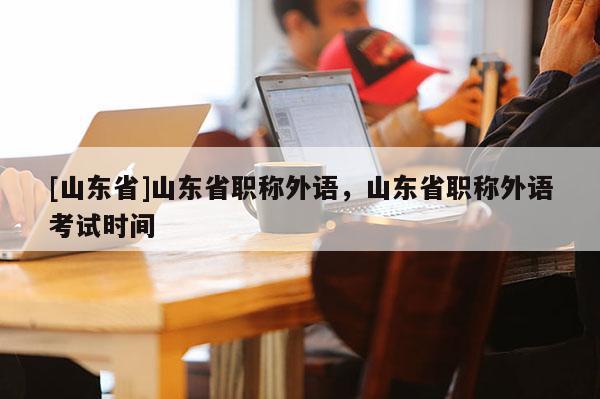 [山东省]山东省职称外语，山东省职称外语考试时间