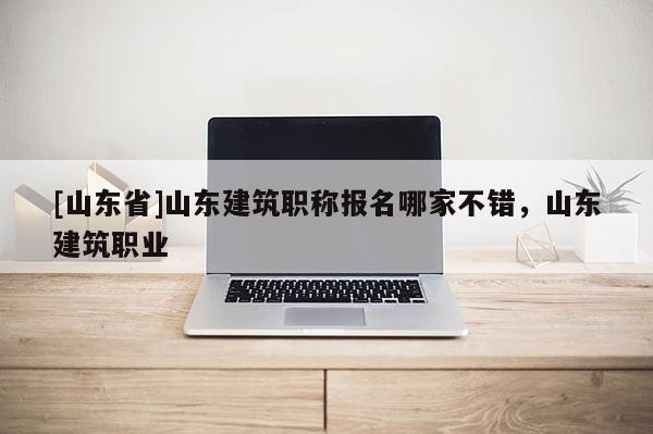 [山东省]山东建筑职称报名哪家不错，山东建筑职业