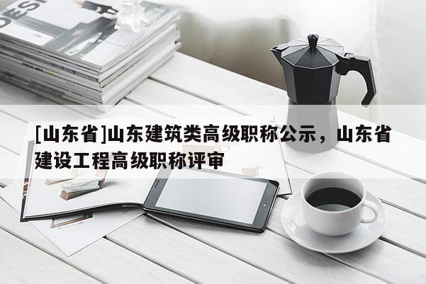 [山东省]山东建筑类高级职称公示，山东省建设工程高级职称评审