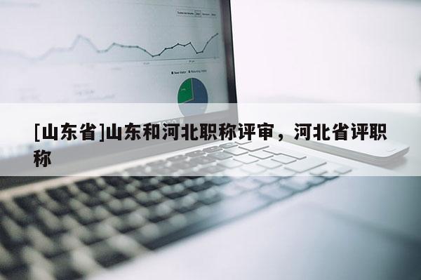 [山东省]山东和河北职称评审，河北省评职称