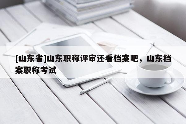 [山东省]山东职称评审还看档案吧，山东档案职称考试