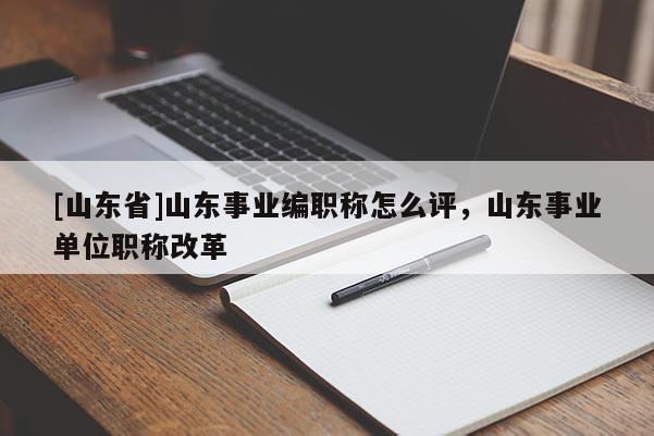 [山东省]山东事业编职称怎么评，山东事业单位职称改革