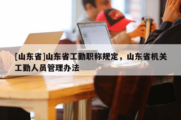 [山东省]山东省工勤职称规定，山东省机关工勤人员管理办法