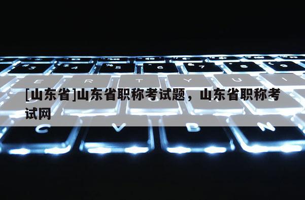 [山东省]山东省职称考试题，山东省职称考试网