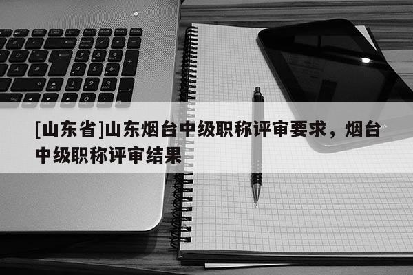 [山东省]山东烟台中级职称评审要求，烟台中级职称评审结果