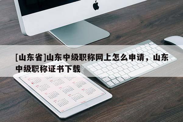 [山东省]山东中级职称网上怎么申请，山东中级职称证书下载