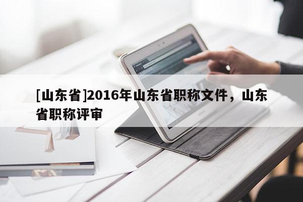 [山东省]2016年山东省职称文件，山东省职称评审