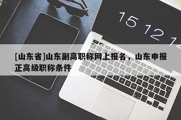 [山东省]山东副高职称网上报名，山东申报正高级职称条件