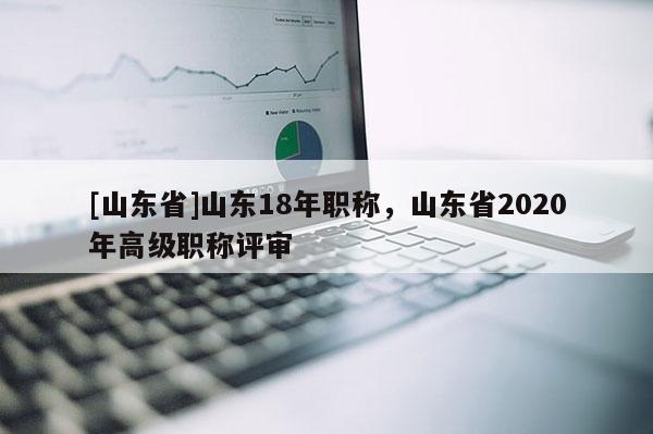 [山东省]山东18年职称，山东省2020年高级职称评审
