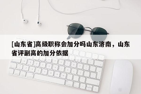 [山东省]高级职称会加分吗山东济南，山东省评副高的加分依据