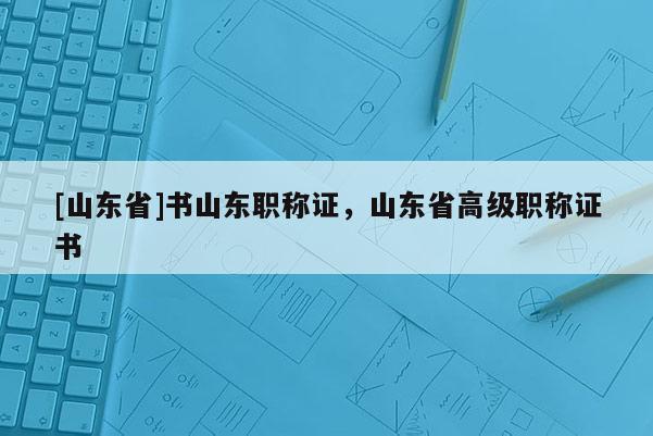 [山东省]书山东职称证，山东省高级职称证书