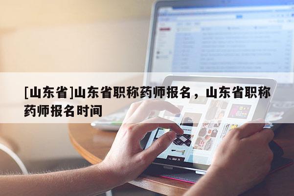 [山东省]山东省职称药师报名，山东省职称药师报名时间
