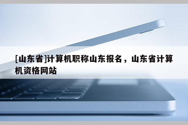 [山东省]计算机职称山东报名，山东省计算机资格网站