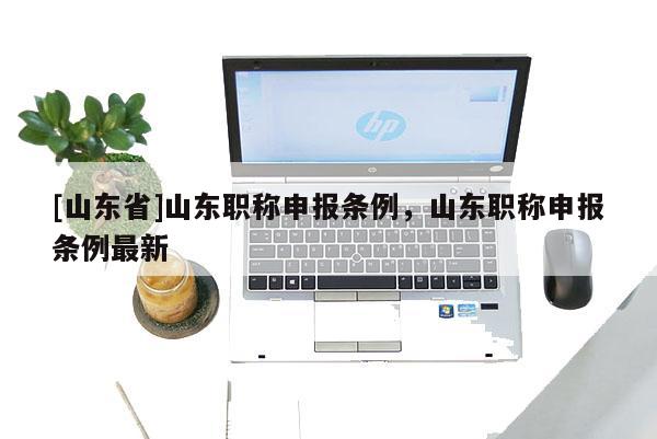 [山东省]山东职称申报条例，山东职称申报条例最新