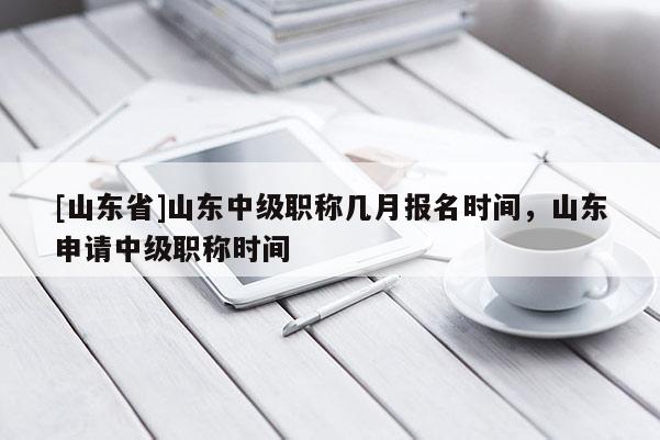 [山东省]山东中级职称几月报名时间，山东申请中级职称时间