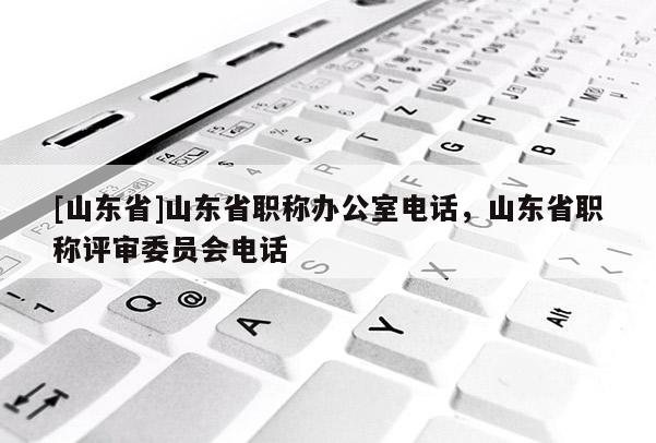[山东省]山东省职称办公室电话，山东省职称评审委员会电话