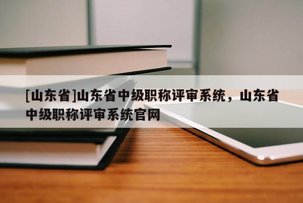 [山东省]山东省中级职称评审系统，山东省中级职称评审系统官网