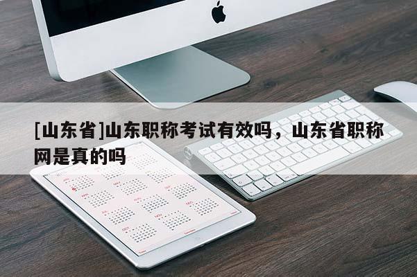 [山东省]山东职称考试有效吗，山东省职称网是真的吗