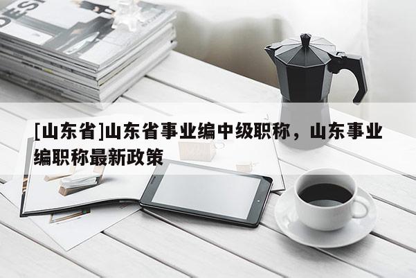 [山东省]山东省事业编中级职称，山东事业编职称最新政策