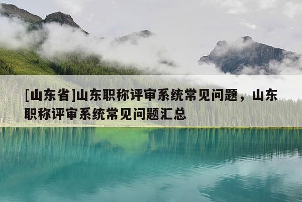 [山东省]山东职称评审系统常见问题，山东职称评审系统常见问题汇总