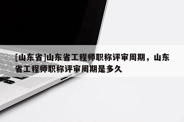 [山东省]山东省工程师职称评审周期，山东省工程师职称评审周期是多久