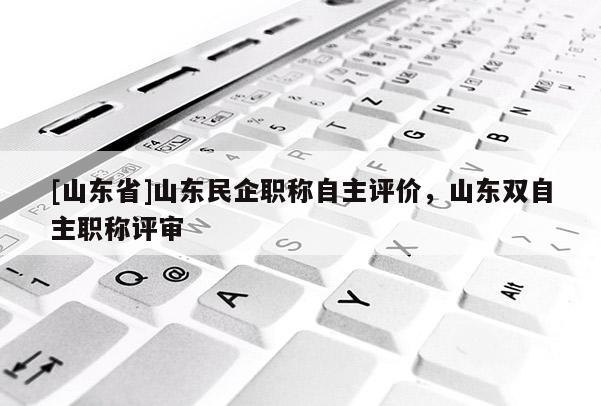 [山东省]山东民企职称自主评价，山东双自主职称评审
