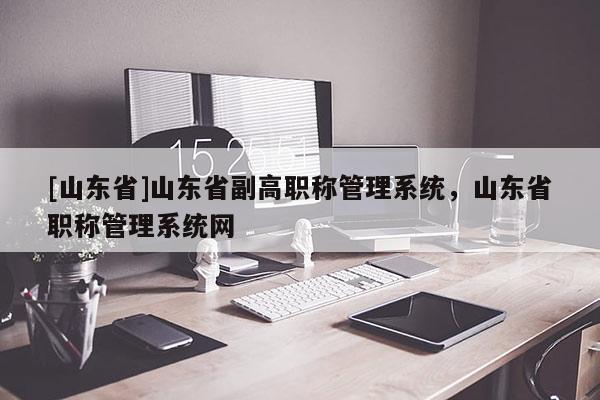 [山东省]山东省副高职称管理系统，山东省职称管理系统网