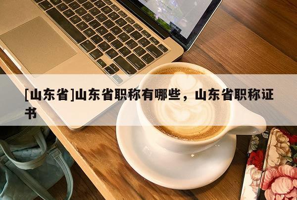 [山东省]山东省职称有哪些，山东省职称证书