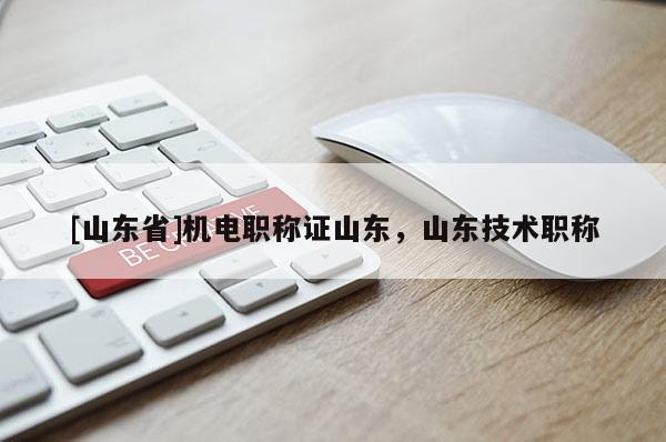 [山东省]机电职称证山东，山东技术职称