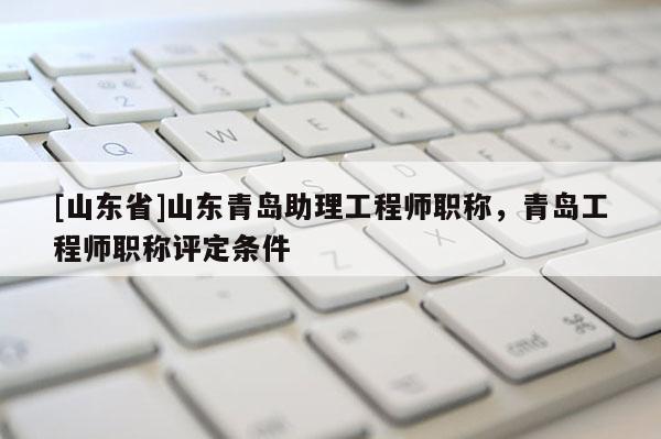 [山东省]山东青岛助理工程师职称，青岛工程师职称评定条件