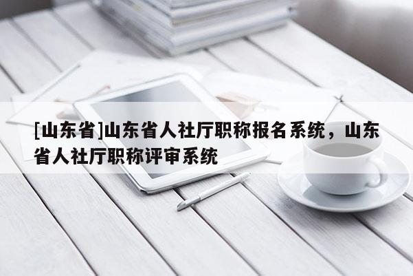 [山东省]山东省人社厅职称报名系统，山东省人社厅职称评审系统