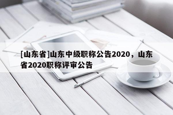 [山东省]山东中级职称公告2020，山东省2020职称评审公告