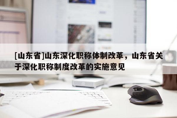 [山东省]山东深化职称体制改革，山东省关于深化职称制度改革的实施意见