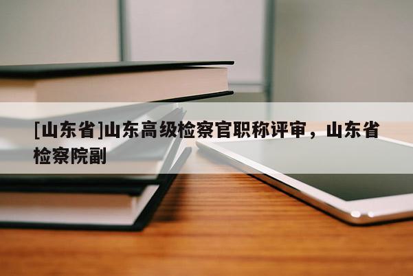 [山东省]山东高级检察官职称评审，山东省检察院副