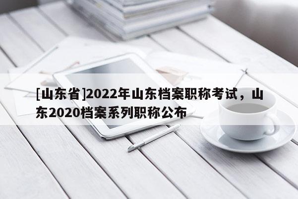 [山东省]2022年山东档案职称考试，山东2020档案系列职称公布