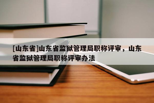 [山东省]山东省监狱管理局职称评审，山东省监狱管理局职称评审办法