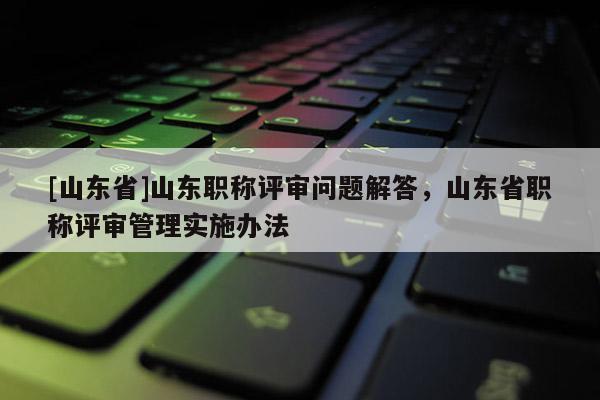 [山东省]山东职称评审问题解答，山东省职称评审管理实施办法