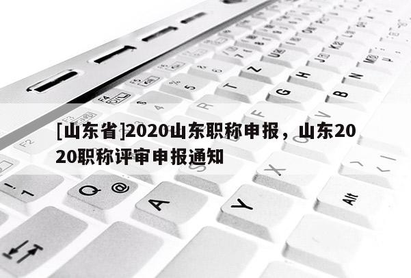 [山东省]2020山东职称申报，山东2020职称评审申报通知