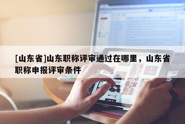 [山东省]山东职称评审通过在哪里，山东省职称申报评审条件