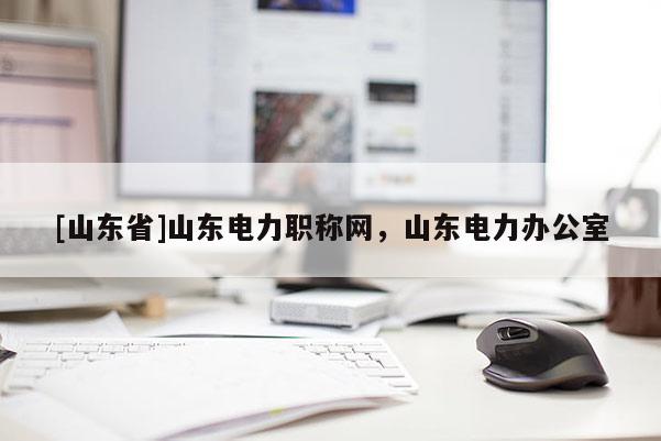 [山东省]山东电力职称网，山东电力办公室