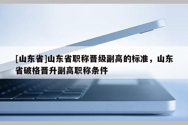 [山东省]山东省职称晋级副高的标准，山东省破格晋升副高职称条件