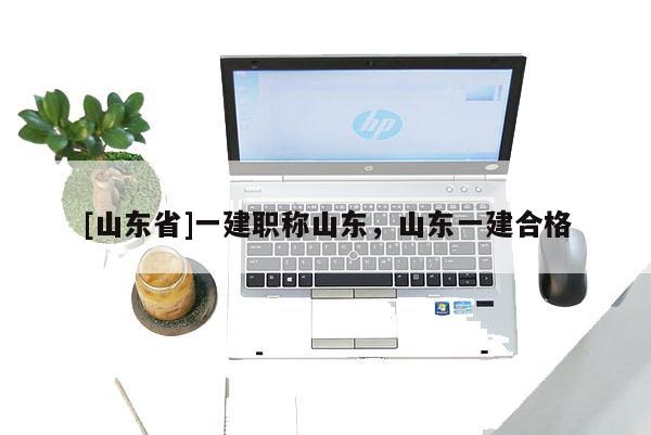 [山东省]一建职称山东，山东一建合格