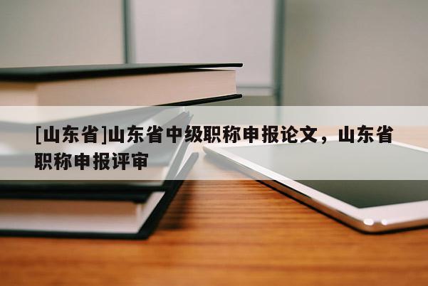 [山东省]山东省中级职称申报论文，山东省职称申报评审