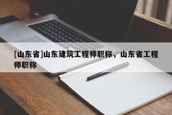 [山东省]山东建筑工程师职称，山东省工程师职称