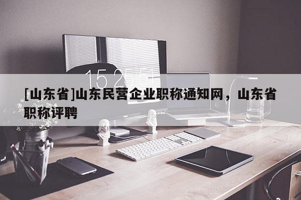 [山东省]山东民营企业职称通知网，山东省职称评聘