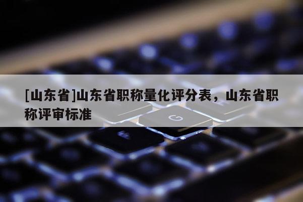 [山东省]山东省职称量化评分表，山东省职称评审标准