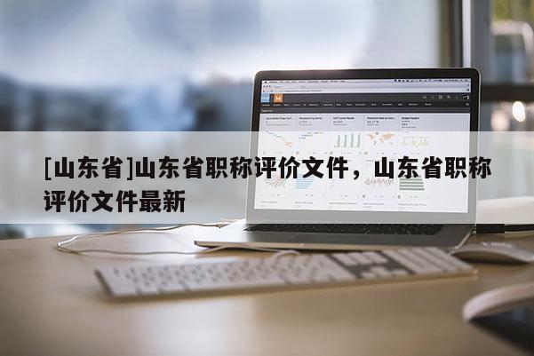 [山东省]山东省职称评价文件，山东省职称评价文件最新